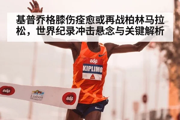 基普乔格膝伤痊愈或再战柏林马拉松，世界纪录冲击悬念与关键解析
