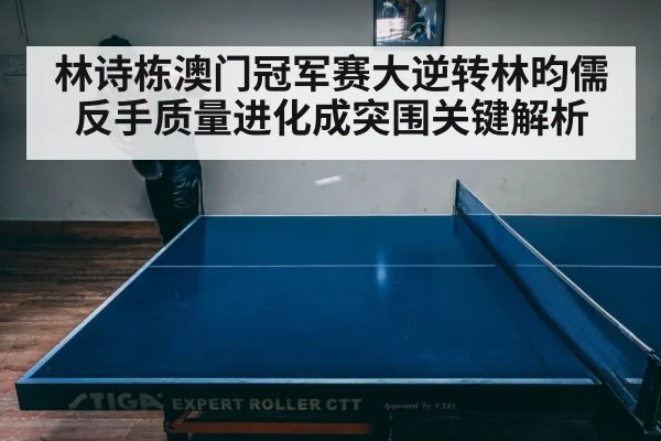 林诗栋澳门冠军赛大逆转林昀儒 反手质量进化成突围关键解析