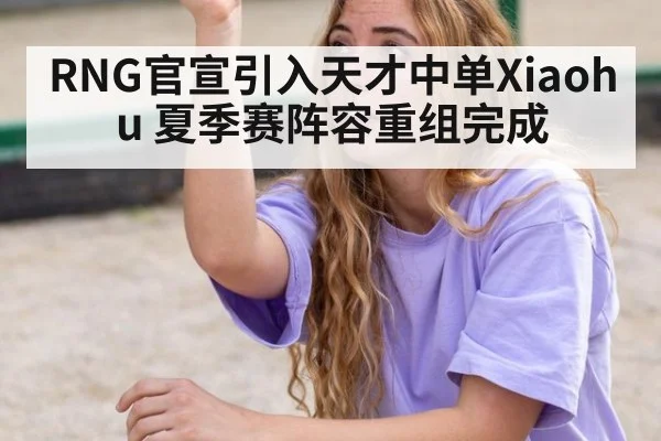 RNG官宣引入天才中单Xiaohu 夏季赛阵容重组完成