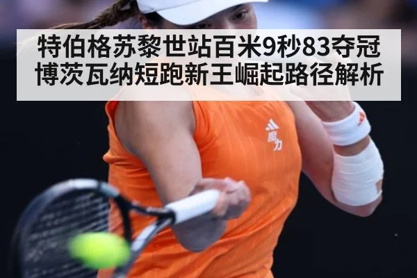 特伯格苏黎世站百米9秒83夺冠 博茨瓦纳短跑新王崛起路径解析