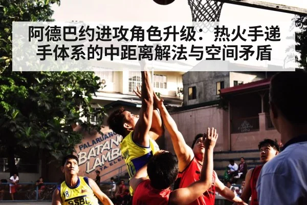 阿德巴约进攻角色升级：热火手递手体系的中距离解法与空间矛盾